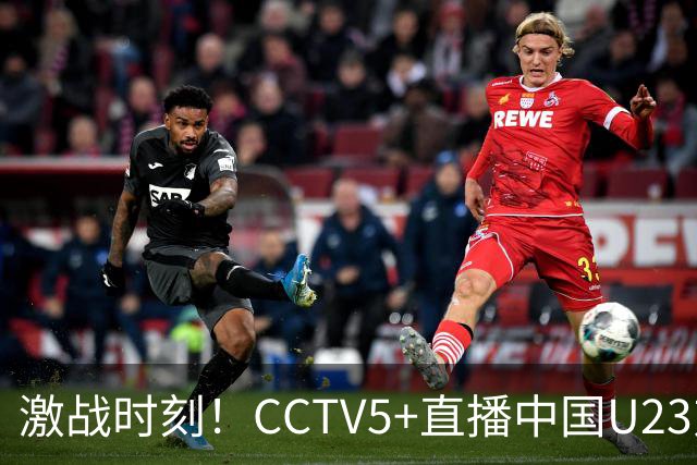 激战时刻！CCTV5+直播中国U23对决阿联酋