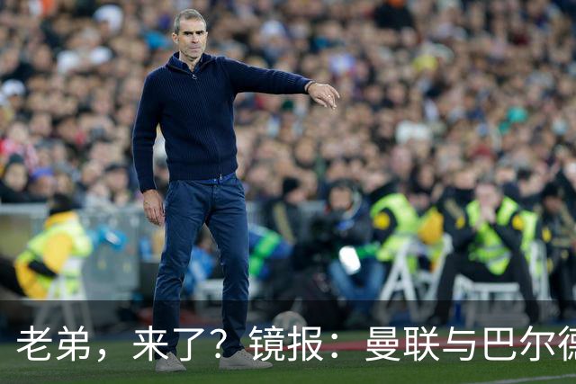 老弟，来了？镜报：曼联与巴尔德经纪人谈判，准备报价4000万欧