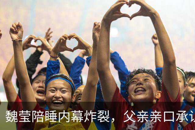 魏莹陪睡内幕炸裂，父亲亲口承认每月赴约 男方被曝光