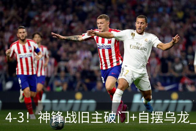 4-3！神锋战旧主破门+自摆乌龙 新帅有能 12.5亿豪门2连胜狂轰7球